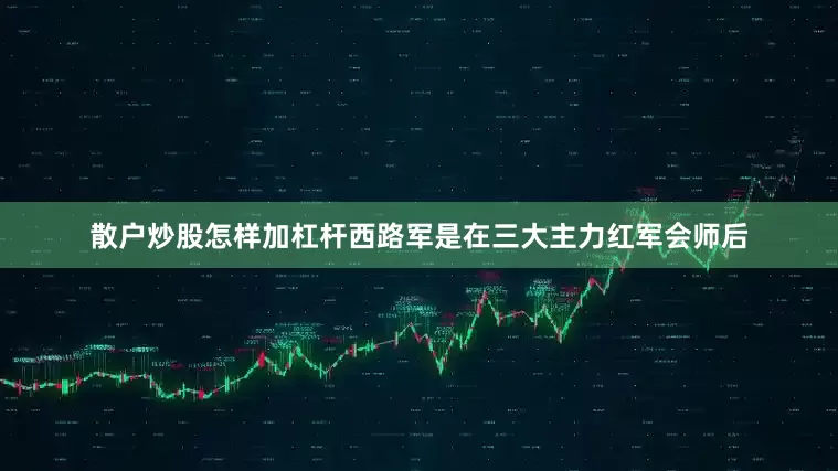 散户炒股怎样加杠杆西路军是在三大主力红军会师后