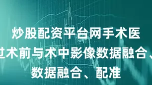 炒股配资平台网手术医生通过术前与术中影像数据融合、配准
