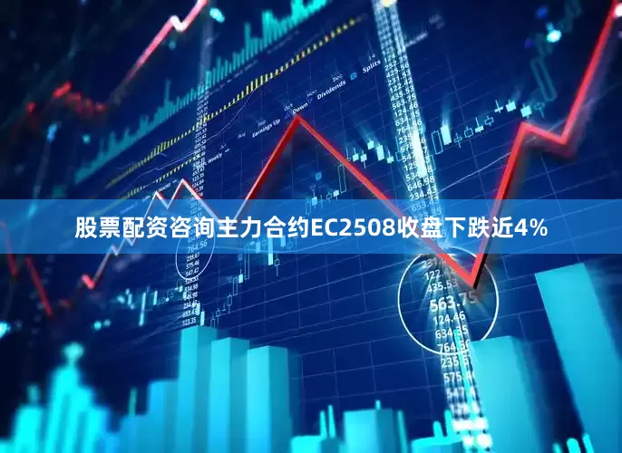 股票配资咨询主力合约EC2508收盘下跌近4%