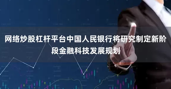 网络炒股杠杆平台中国人民银行将研究制定新阶段金融科技发展规划