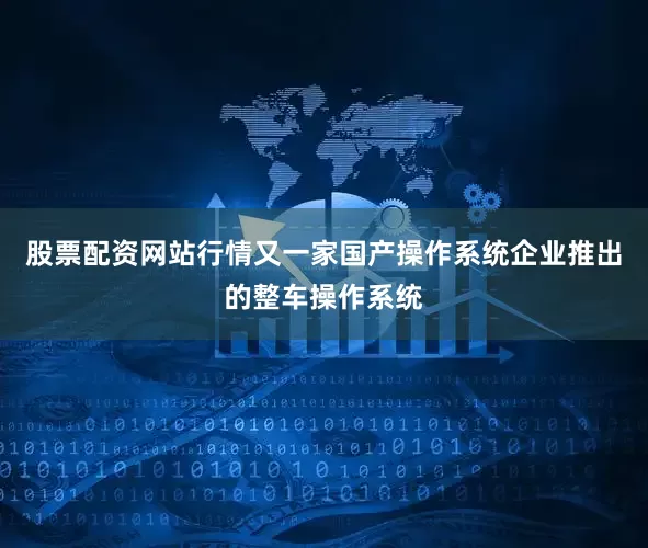 股票配资网站行情又一家国产操作系统企业推出的整车操作系统