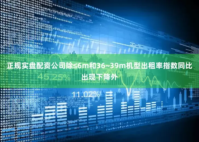 正规实盘配资公司除≤6m和36~39m机型出租率指数同比出现下降外