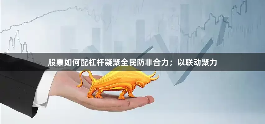 股票如何配杠杆凝聚全民防非合力；以联动聚力