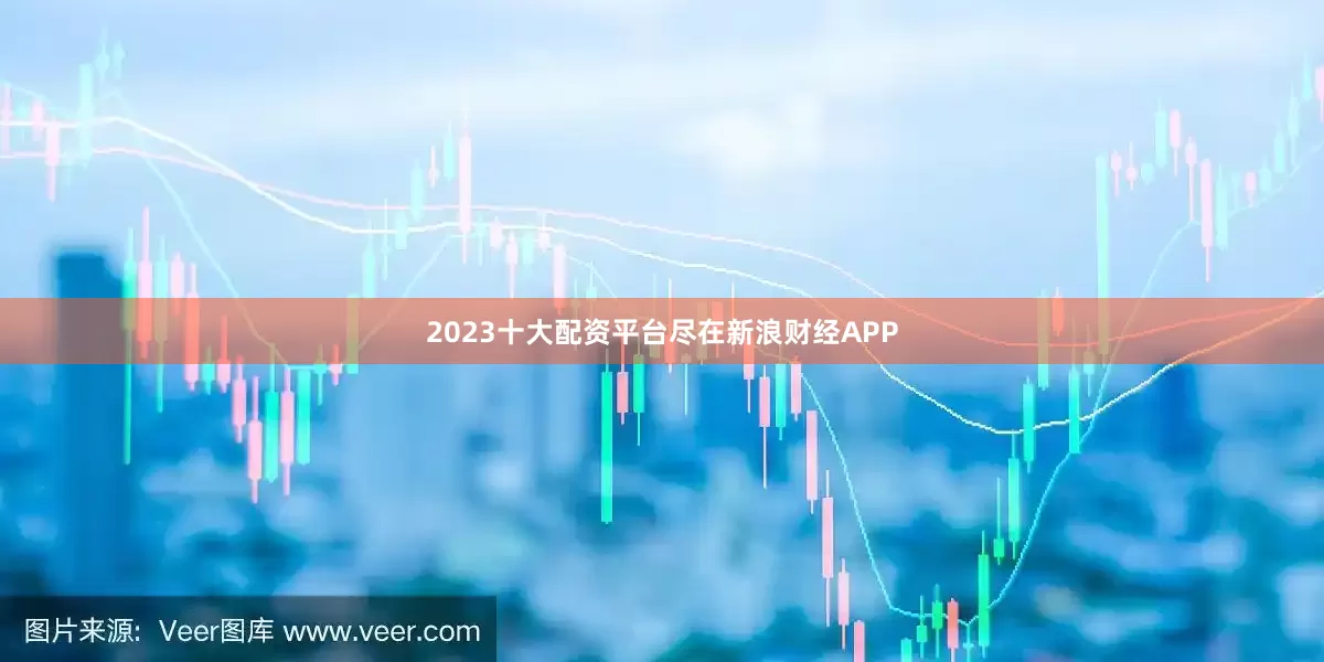 2023十大配资平台尽在新浪财经APP