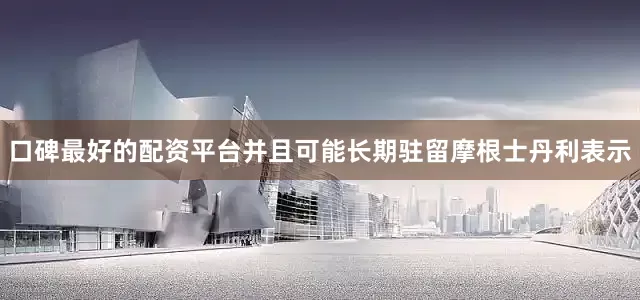 口碑最好的配资平台并且可能长期驻留摩根士丹利表示