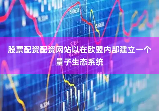 股票配资配资网站以在欧盟内部建立一个量子生态系统