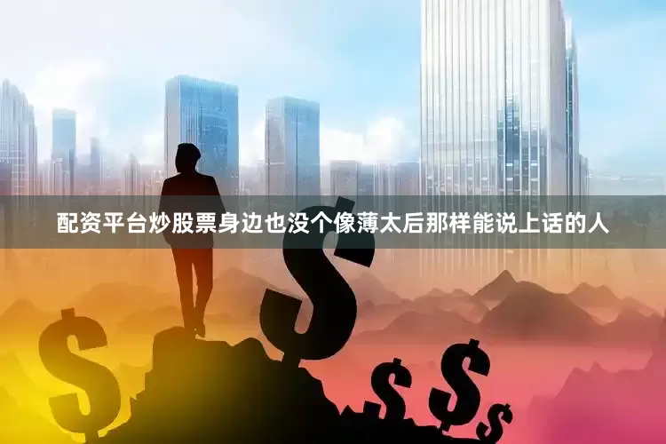 配资平台炒股票身边也没个像薄太后那样能说上话的人