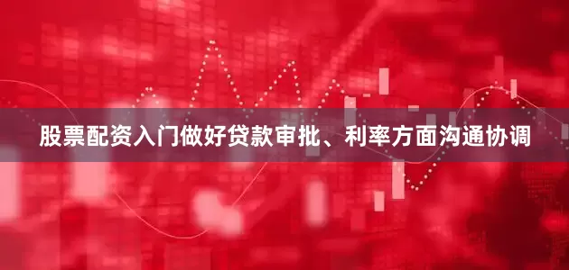 股票配资入门做好贷款审批、利率方面沟通协调
