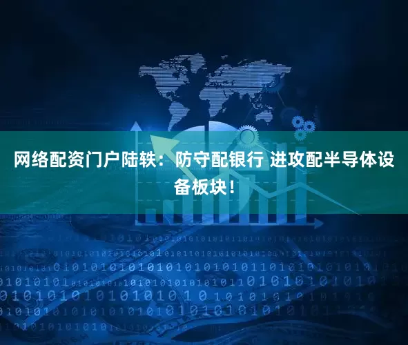 网络配资门户陆轶：防守配银行 进攻配半导体设备板块！