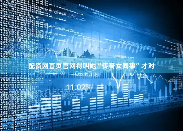 配资网首页官网得叫她“传奇女同事”才对