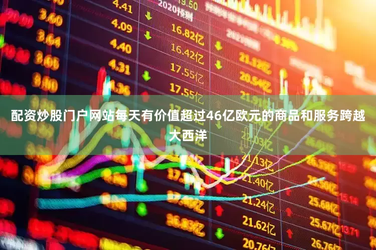 配资炒股门户网站每天有价值超过46亿欧元的商品和服务跨越大西洋