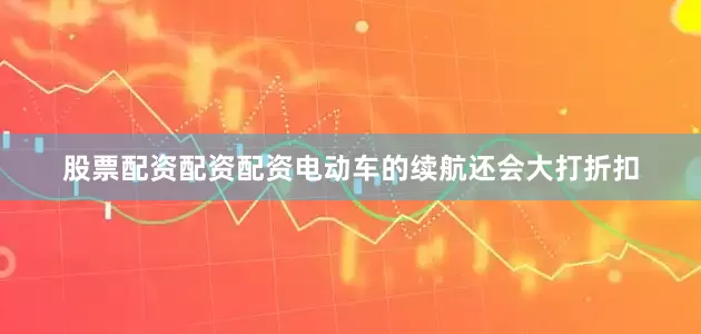 股票配资配资配资电动车的续航还会大打折扣