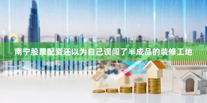 南宁股票配资还以为自己误闯了半成品的装修工地