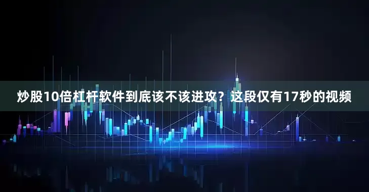 炒股10倍杠杆软件到底该不该进攻？这段仅有17秒的视频