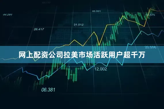 网上配资公司拉美市场活跃用户超千万