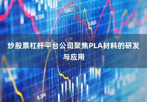 炒股票杠杆平台公司聚焦PLA材料的研发与应用