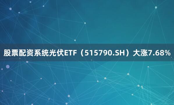 股票配资系统光伏ETF（515790.SH）大涨7.68%