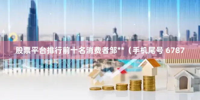 股票平台排行前十名消费者邹**（手机尾号 6787