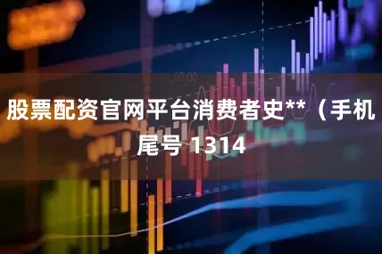 股票配资官网平台消费者史**（手机尾号 1314