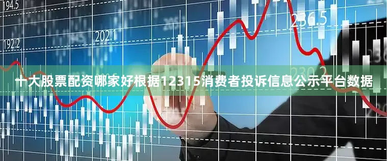 十大股票配资哪家好根据12315消费者投诉信息公示平台数据