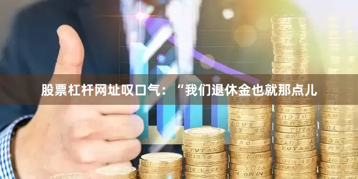 股票杠杆网址叹口气：“我们退休金也就那点儿