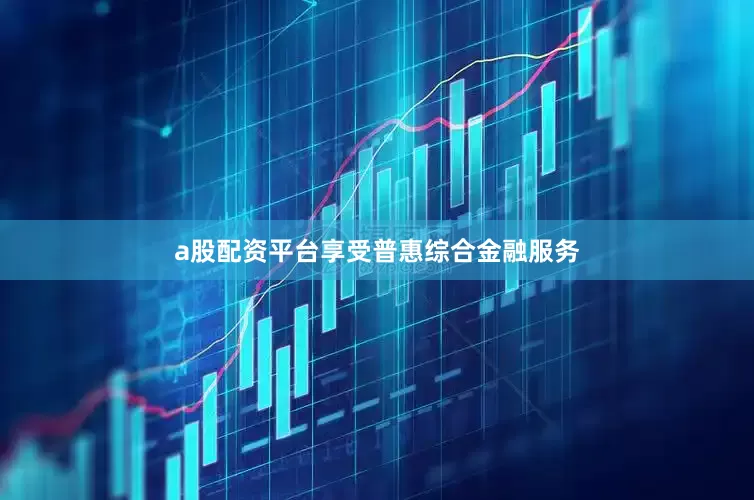 a股配资平台享受普惠综合金融服务